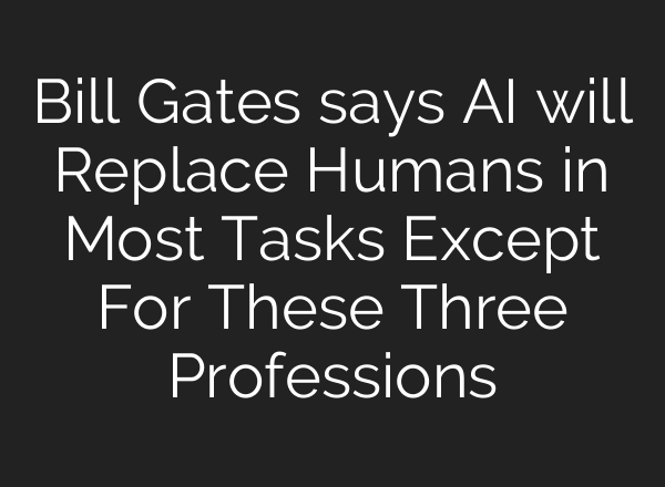 Bill Gates says AI will Replace Humans in Most Tasks Except For These Three Professions