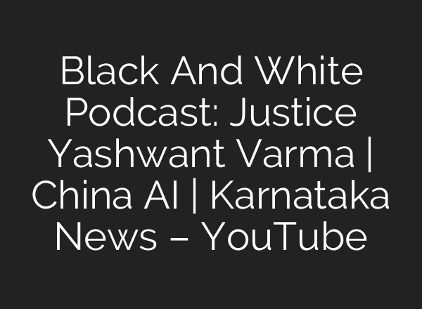 Black And White Podcast: Justice Yashwant Varma | China AI | Karnataka News – YouTube