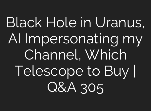 Black Hole in Uranus, AI Impersonating my Channel, Which Telescope to Buy | Q&A 305