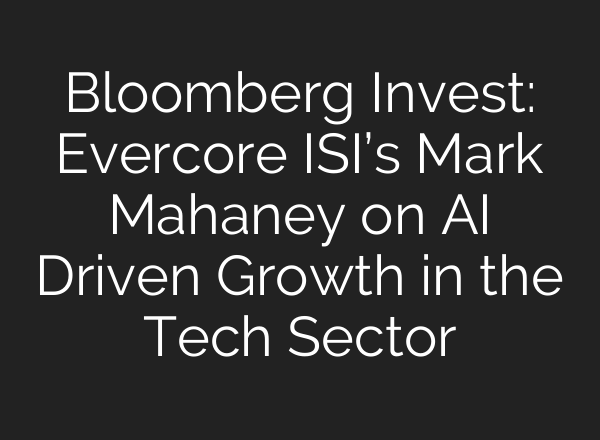 Bloomberg Invest: Evercore ISI’s Mark Mahaney on AI Driven Growth in the Tech Sector