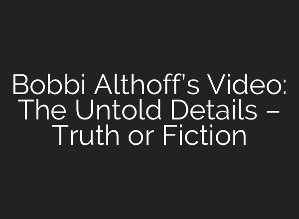 Bobbi Althoff’s Video: The Untold Details – Truth or Fiction