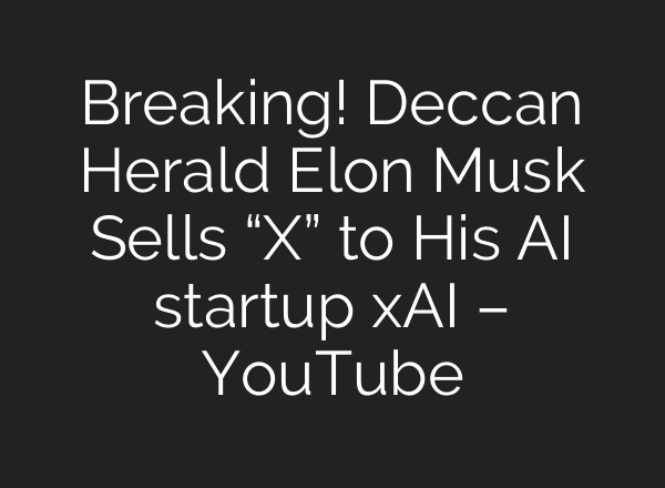 Breaking! Deccan Herald Elon Musk Sells “X” to His AI startup xAI – YouTube