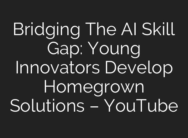 Bridging The AI Skill Gap: Young Innovators Develop Homegrown Solutions – YouTube