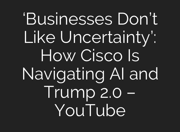 ‘Businesses Don’t Like Uncertainty’: How Cisco Is Navigating AI and Trump 2.0 – YouTube