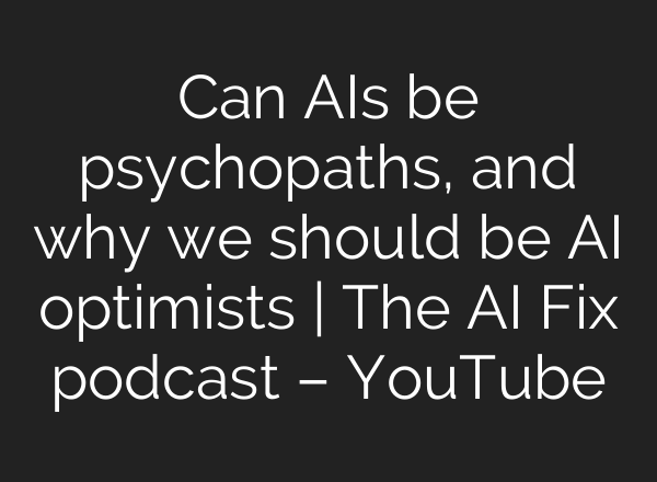 Can AIs be psychopaths, and why we should be AI optimists | The AI Fix podcast – YouTube