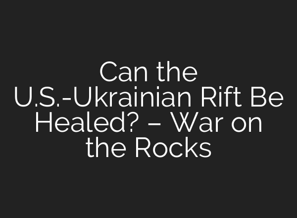 Can the U.S.-Ukrainian Rift Be Healed? – War on the Rocks