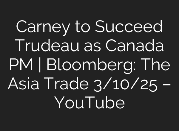 Carney to Succeed Trudeau as Canada PM | Bloomberg: The Asia Trade 3/10/25 – YouTube