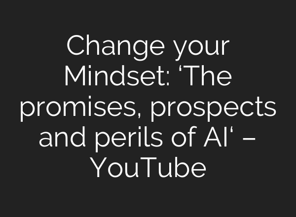 Change your Mindset: ‘The promises, prospects and perils of AI‘ – YouTube