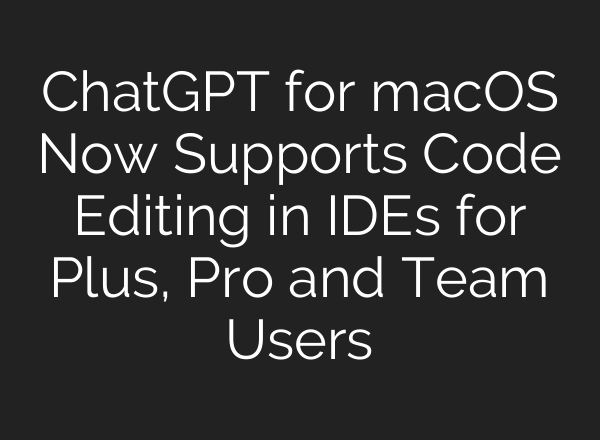 ChatGPT for macOS Now Supports Code Editing in IDEs for Plus, Pro and Team Users