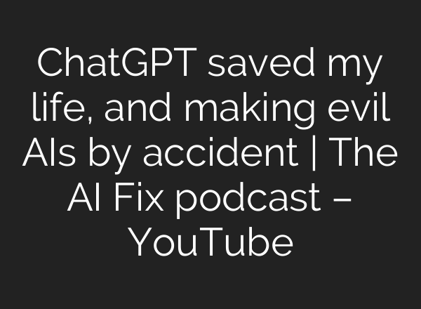 ChatGPT saved my life, and making evil AIs by accident | The AI Fix podcast – YouTube