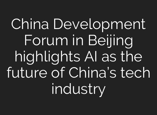 China Development Forum in Beijing highlights AI as the future of China’s tech industry