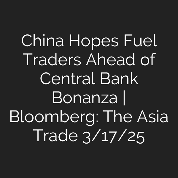 China Hopes Fuel Traders Ahead of Central Bank Bonanza | Bloomberg: The Asia Trade 3/17/25