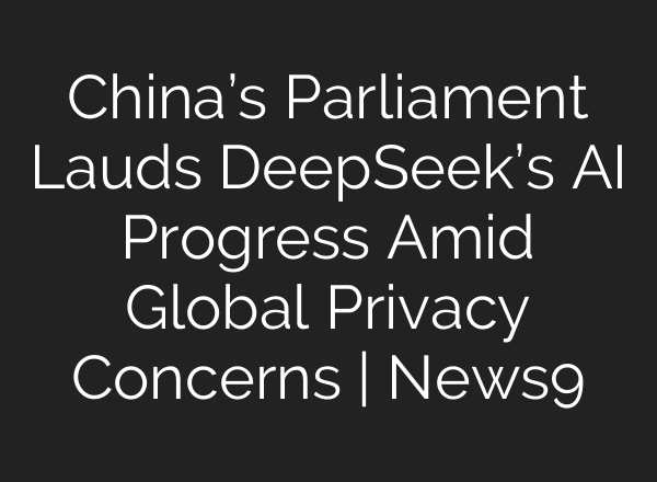 China’s Parliament Lauds DeepSeek’s AI Progress Amid Global Privacy Concerns | News9