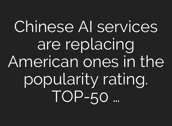 Chinese AI services are replacing American ones in the popularity rating. TOP-50 …