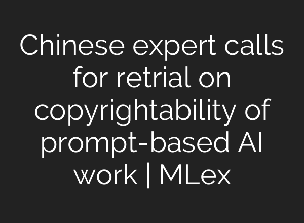 Chinese expert calls for retrial on copyrightability of prompt-based AI work | MLex