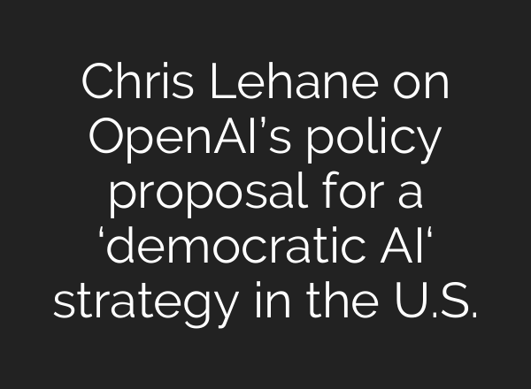 Chris Lehane on OpenAI’s policy proposal for a ‘democratic AI‘ strategy in the U.S.