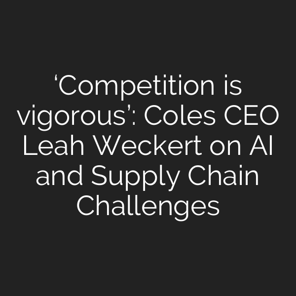 ‘Competition is vigorous’: Coles CEO Leah Weckert on AI and Supply Chain Challenges