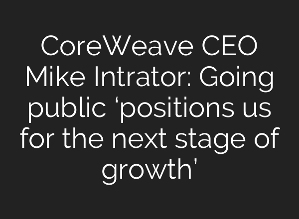 CoreWeave CEO Mike Intrator: Going public ‘positions us for the next stage of growth’