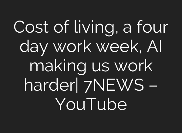 Cost of living, a four day work week, AI making us work harder| 7NEWS – YouTube