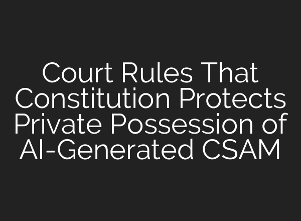 Court Rules That Constitution Protects Private Possession of AI-Generated CSAM