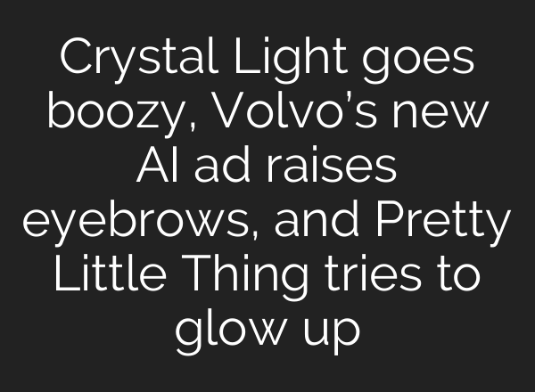 Crystal Light goes boozy, Volvo’s new AI ad raises eyebrows, and Pretty Little Thing tries to glow up