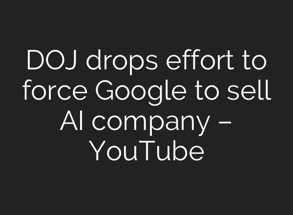 DOJ drops effort to force Google to sell AI company – YouTube