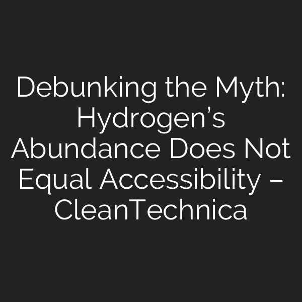 Debunking the Myth: Hydrogen’s Abundance Does Not Equal Accessibility – CleanTechnica