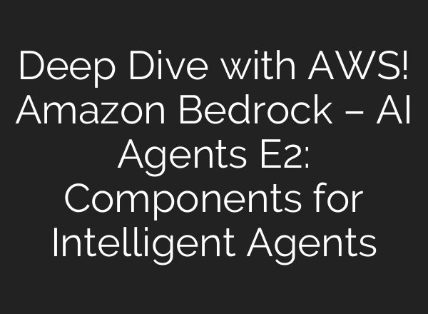 Deep Dive with AWS! Amazon Bedrock – AI Agents E2: Components for Intelligent Agents