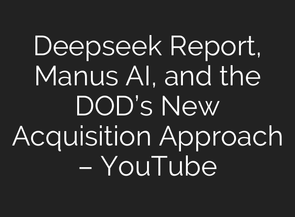 Deepseek Report, Manus AI, and the DOD’s New Acquisition Approach – YouTube