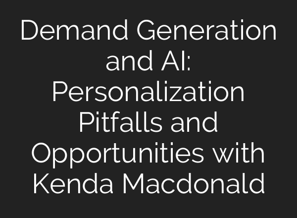 Demand Generation and AI: Personalization Pitfalls and Opportunities with Kenda Macdonald