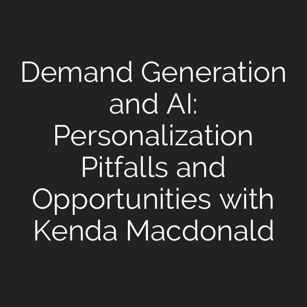 Demand Generation and AI: Personalization Pitfalls and Opportunities with Kenda Macdonald