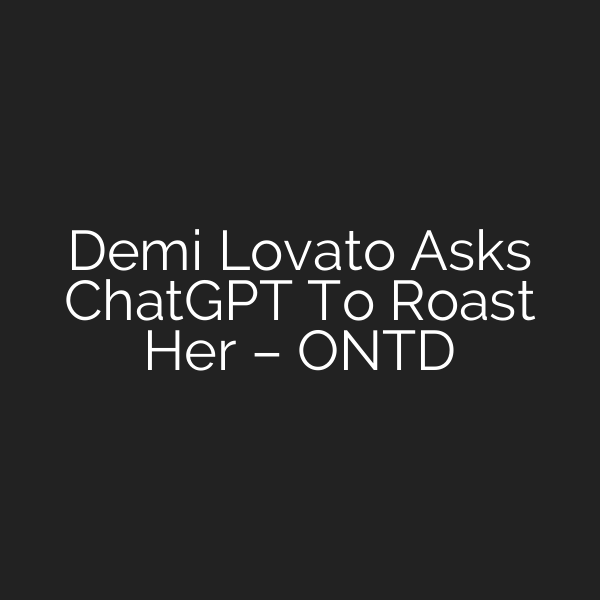 Demi Lovato Asks ChatGPT To Roast Her – ONTD