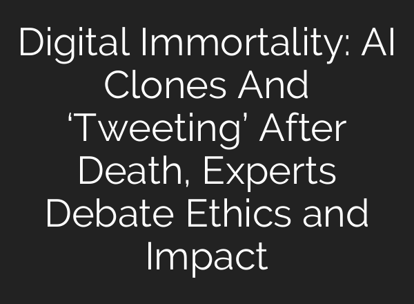 Digital Immortality: AI Clones And ‘Tweeting’ After Death, Experts Debate Ethics and Impact