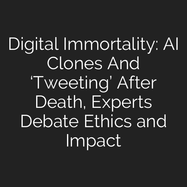 Digital Immortality: AI Clones And ‘Tweeting’ After Death, Experts Debate Ethics and Impact