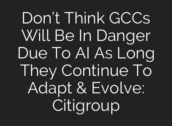 Don’t Think GCCs Will Be In Danger Due To AI As Long They Continue To Adapt & Evolve: Citigroup