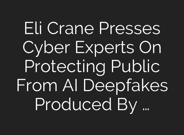 Eli Crane Presses Cyber Experts On Protecting Public From AI Deepfakes Produced By …