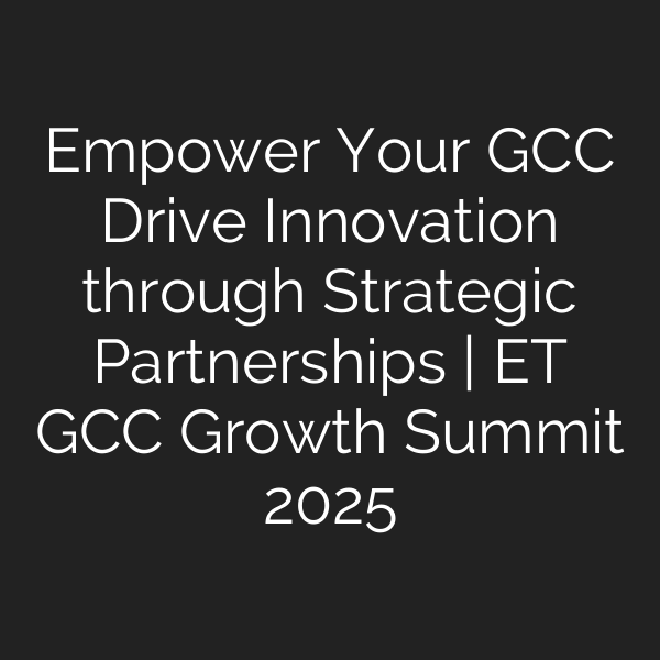 Empower Your GCC Drive Innovation through Strategic Partnerships | ET GCC Growth Summit 2025