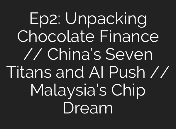 Ep2: Unpacking Chocolate Finance // China’s Seven Titans and AI Push // Malaysia’s Chip Dream