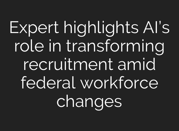 Expert highlights AI’s role in transforming recruitment amid federal workforce changes