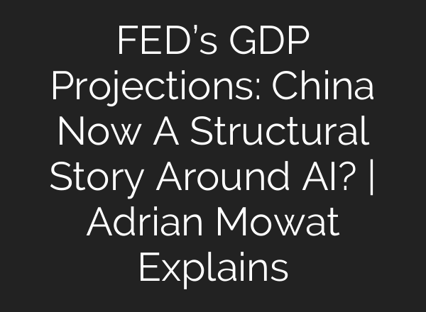 FED’s GDP Projections: China Now A Structural Story Around AI? | Adrian Mowat Explains
