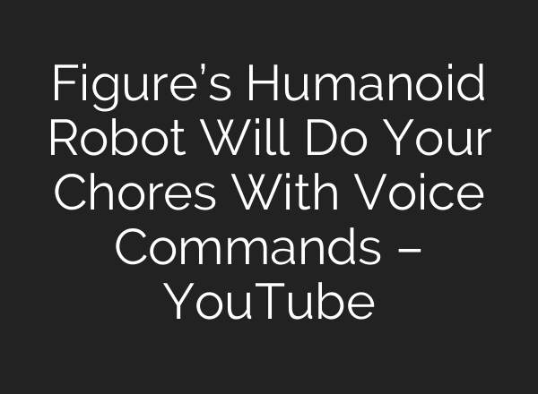 Figure’s Humanoid Robot Will Do Your Chores With Voice Commands – YouTube
