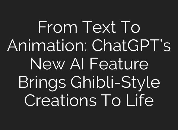 From Text To Animation: ChatGPT’s New AI Feature Brings Ghibli-Style Creations To Life
