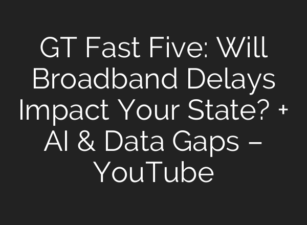 GT Fast Five: Will Broadband Delays Impact Your State? + AI & Data Gaps – YouTube