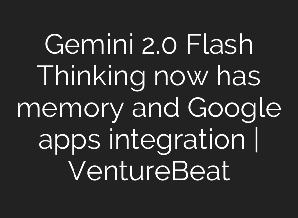 Gemini 2.0 Flash Thinking now has memory and Google apps integration | VentureBeat