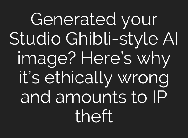 Generated your Studio Ghibli-style AI image? Here’s why it’s ethically wrong and amounts to IP theft