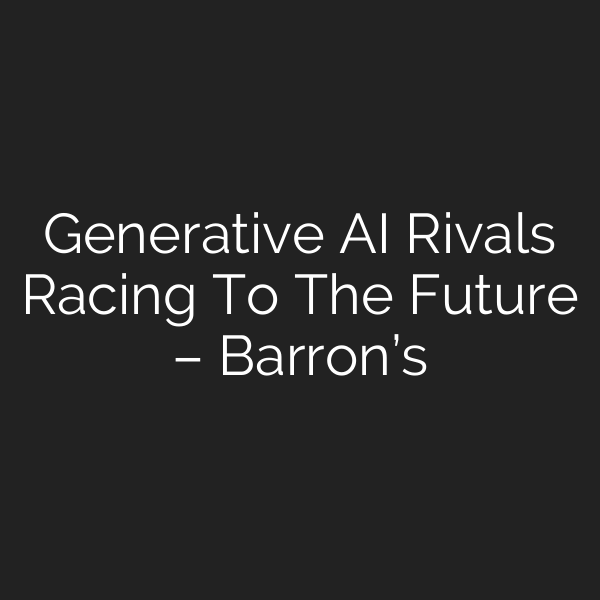 Generative AI Rivals Racing To The Future – Barron’s