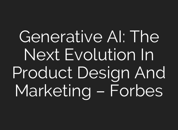 Generative AI: The Next Evolution In Product Design And Marketing – Forbes