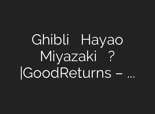 Ghibli के मास्टरमाइंड Hayao Miyazaki हैं कितने अमीर? |GoodReturns – YouTube
