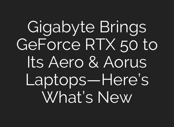 Gigabyte Brings GeForce RTX 50 to Its Aero & Aorus Laptops—Here’s What’s New