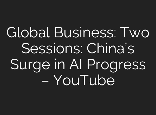 Global Business: Two Sessions: China’s Surge in AI Progress – YouTube